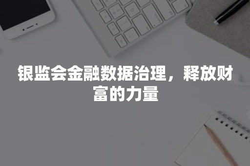 银监会金融数据治理，释放财富的力量