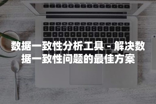 数据一致性分析工具 - 解决数据一致性问题的最佳方案