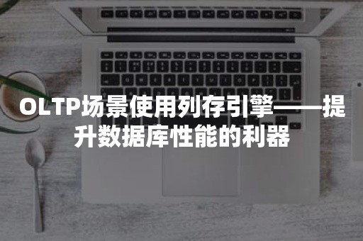 OLTP场景使用列存引擎——提升数据库性能的利器