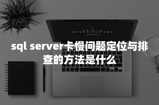 sql server卡慢问题定位与排查的方法是什么