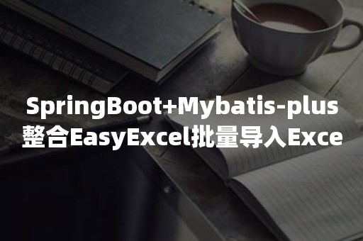 SpringBoot+Mybatis-plus整合EasyExcel批量导入Excel到数据库+导出Excel