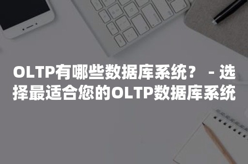 OLTP有哪些数据库系统？ - 选择最适合您的OLTP数据库系统