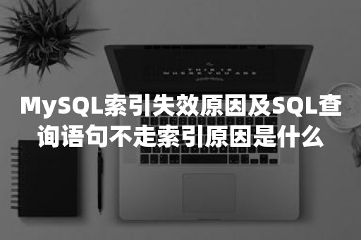 MySQL索引失效原因及SQL查询语句不走索引原因是什么