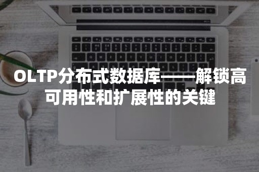 OLTP分布式数据库——解锁高可用性和扩展性的关键