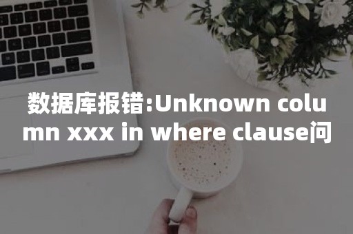 数据库报错:Unknown column xxx in where clause问题如何解决