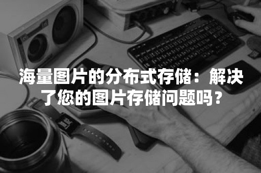 海量图片的分布式存储：解决了您的图片存储问题吗？