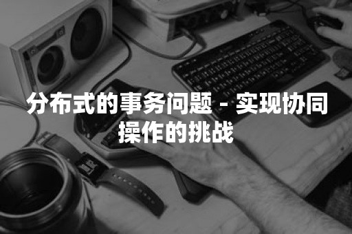 分布式的事务问题 - 实现协同操作的挑战