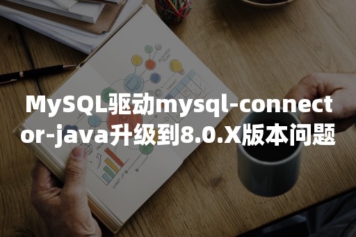 MySQL驱动mysql-connector-java升级到8.0.X版本问题怎么解决