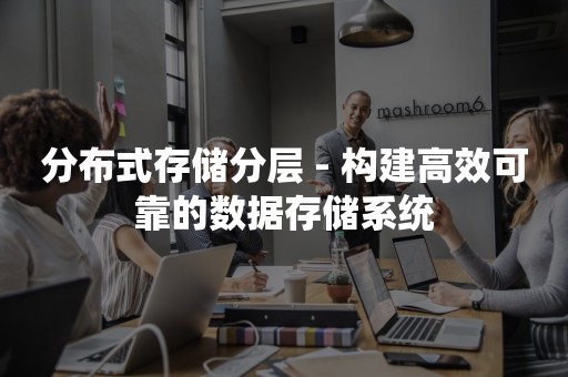 分布式存储分层 - 构建高效可靠的数据存储系统