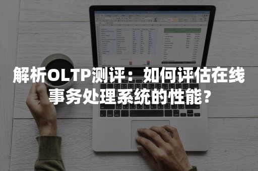 解析OLTP测评：如何评估在线事务处理系统的性能？