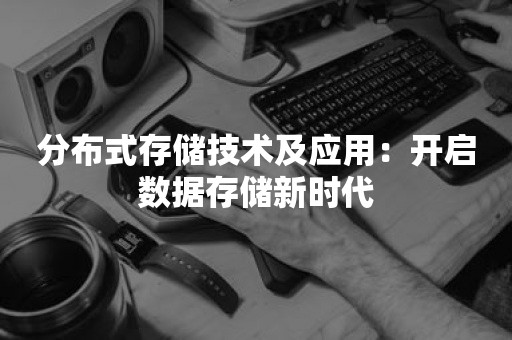 分布式存储技术及应用：开启数据存储新时代