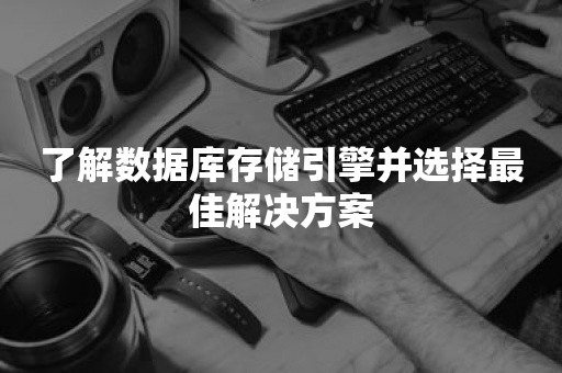 了解数据库存储引擎并选择最佳解决方案