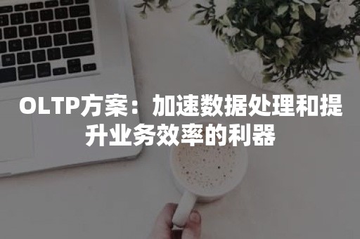 OLTP方案：加速数据处理和提升业务效率的利器