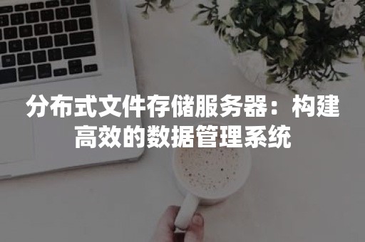 分布式文件存储服务器：构建高效的数据管理系统