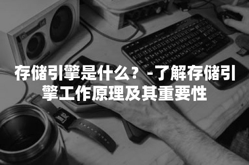 存储引擎是什么？-了解存储引擎工作原理及其重要性