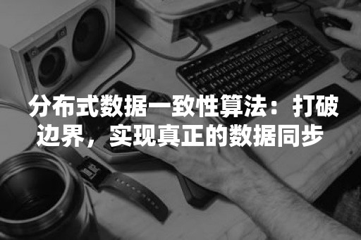  分布式数据一致性算法：打破边界，实现真正的数据同步