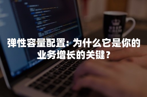 弹性容量配置: 为什么它是你的业务增长的关键？