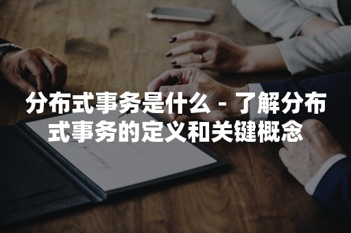 分布式事务是什么 - 了解分布式事务的定义和关键概念