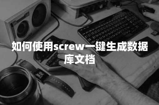 如何使用screw一键生成数据库文档TiKV