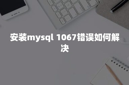 安装mysql 1067错误如何解决