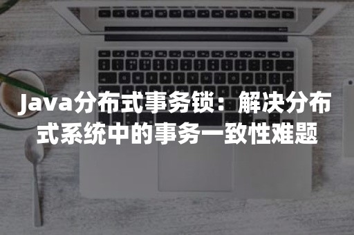 Java分布式事务锁：解决分布式系统中的事务一致性难题