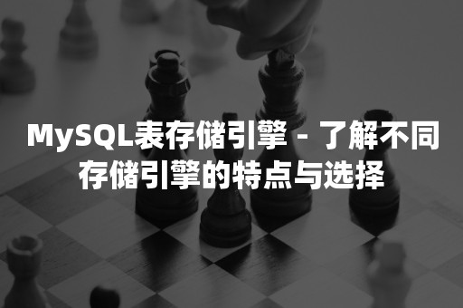 MySQL表存储引擎 - 了解不同存储引擎的特点与选择