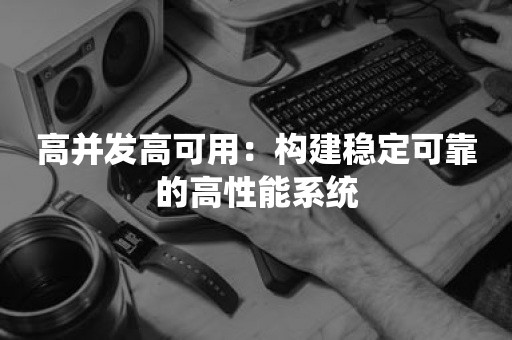 高并发高可用：构建稳定可靠的高性能系统