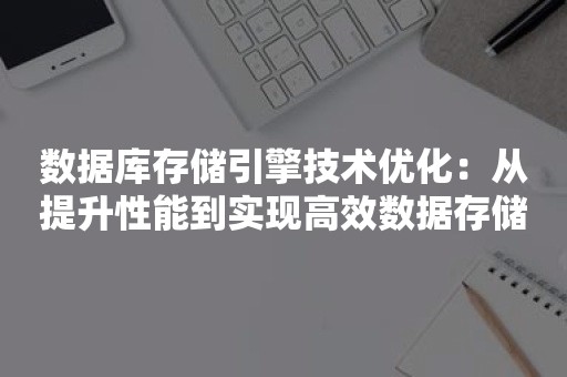 数据库存储引擎技术优化：从提升性能到实现高效数据存储策略