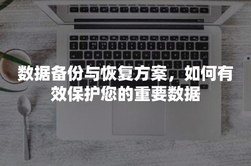 数据备份与恢复方案，如何有效保护您的重要数据