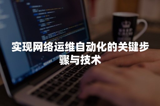 实现网络运维自动化的关键步骤与技术