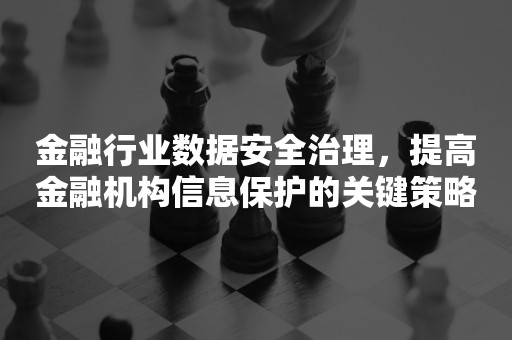 金融行业数据安全治理，提高金融机构信息保护的关键策略