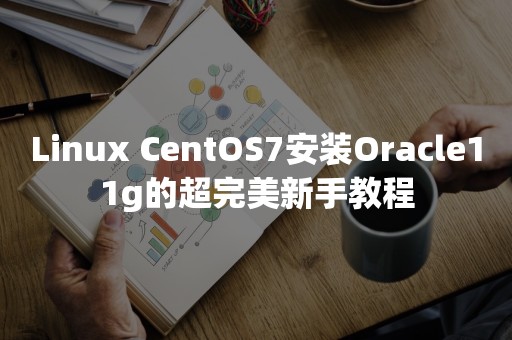 Linux CentOS7安装***11g的超完美新手教程