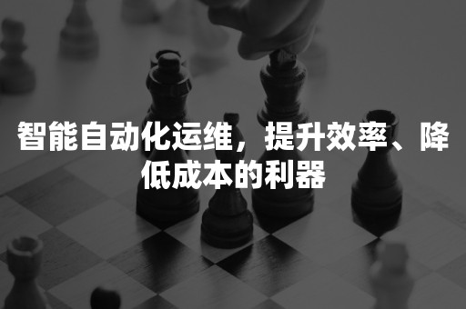 智能自动化运维，提升效率、降低成本的利器