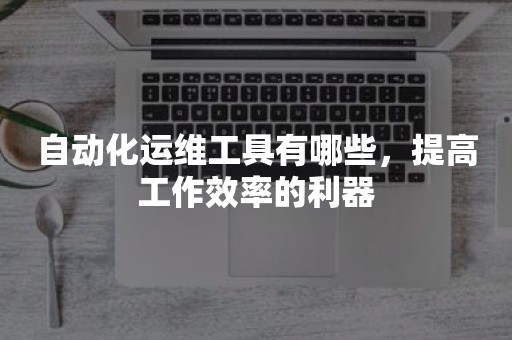 自动化运维工具有哪些，提高工作效率的利器