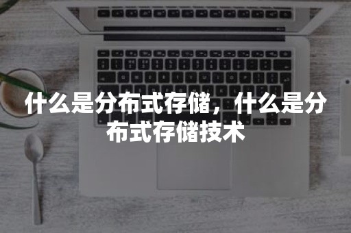 什么是分布式存储，什么是分布式存储技术