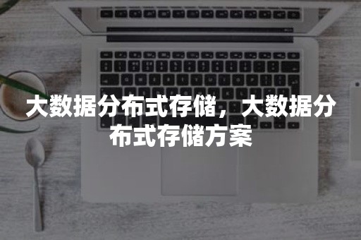 大数据分布式存储，大数据分布式存储方案