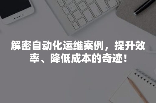 解密自动化运维案例，提升效率、降低成本的奇迹！