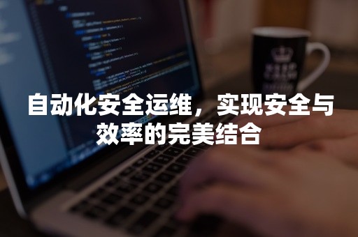 自动化安全运维，实现安全与效率的完美结合