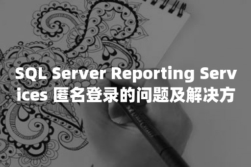 *** Reporting Services 匿名登录的问题及解决方案