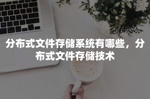 分布式文件存储系统有哪些，分布式文件存储技术