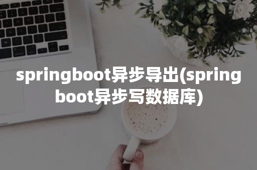 springboot异步导出(springboot异步写数据库)