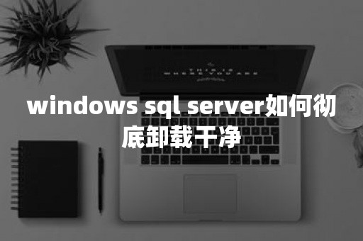 windows sql server如何彻底卸载干净