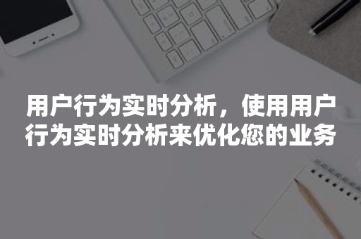 用户行为实时分析，使用用户行为实时分析来优化您的业务