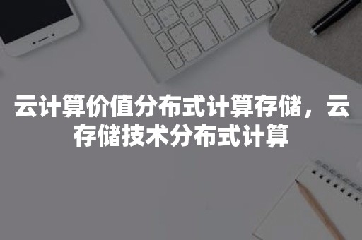 云计算价值分布式计算存储，云存储技术分布式计算