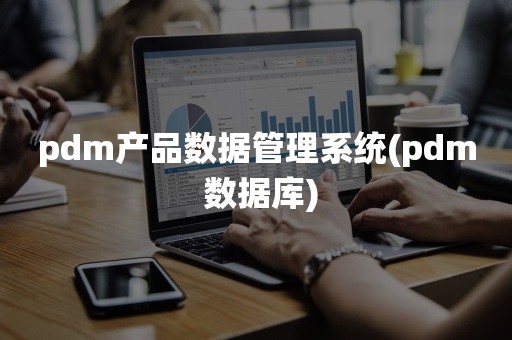 pdm产品数据管理系统(pdm 数据库)