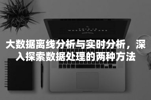 大数据离线分析与实时分析，深入探索数据处理的两种方法