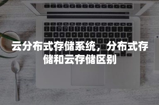 云分布式存储系统，分布式存储和云存储区别