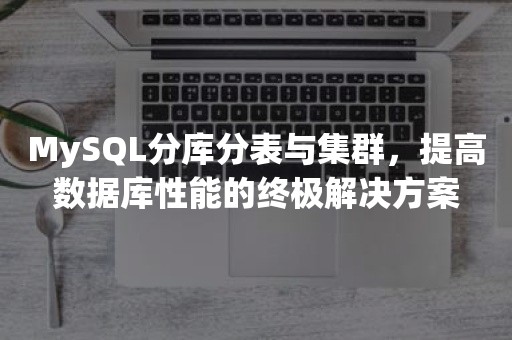 MySQL分库分表与集群，提高数据库性能的终极解决方案