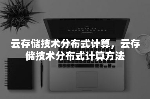 云存储技术分布式计算，云存储技术分布式计算方法