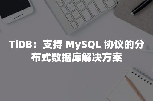 TiDB：支持 MySQL 协议的分布式数据库解决方案
